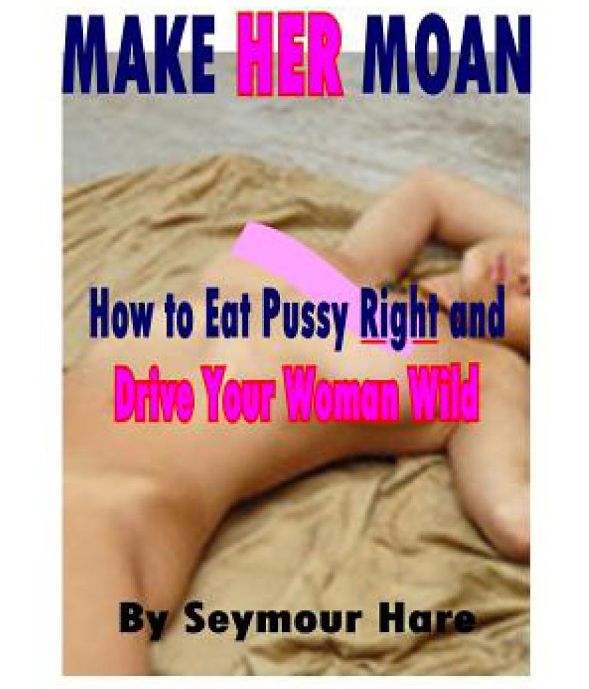 Make Her Moan How To Eat Pussy Right And Drive Your Woman Wild Buy