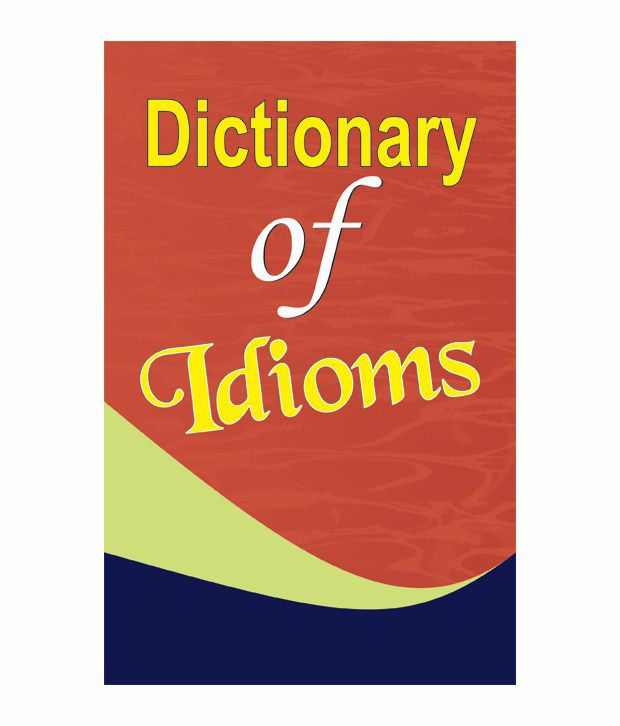     			DICTIONARY OF IDIOMS