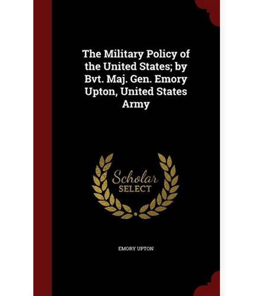 The Military Policy of the United States; By Bvt. Maj. Gen. Emory Upton ...