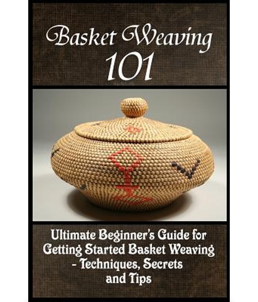 Basket Weaving 101 The Ultimate Beginner's Guide for Getting Started