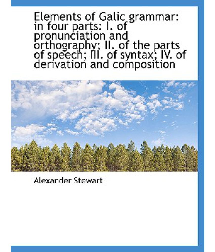 Elements of Galic Grammar In Four Parts I. of Pronunciation and