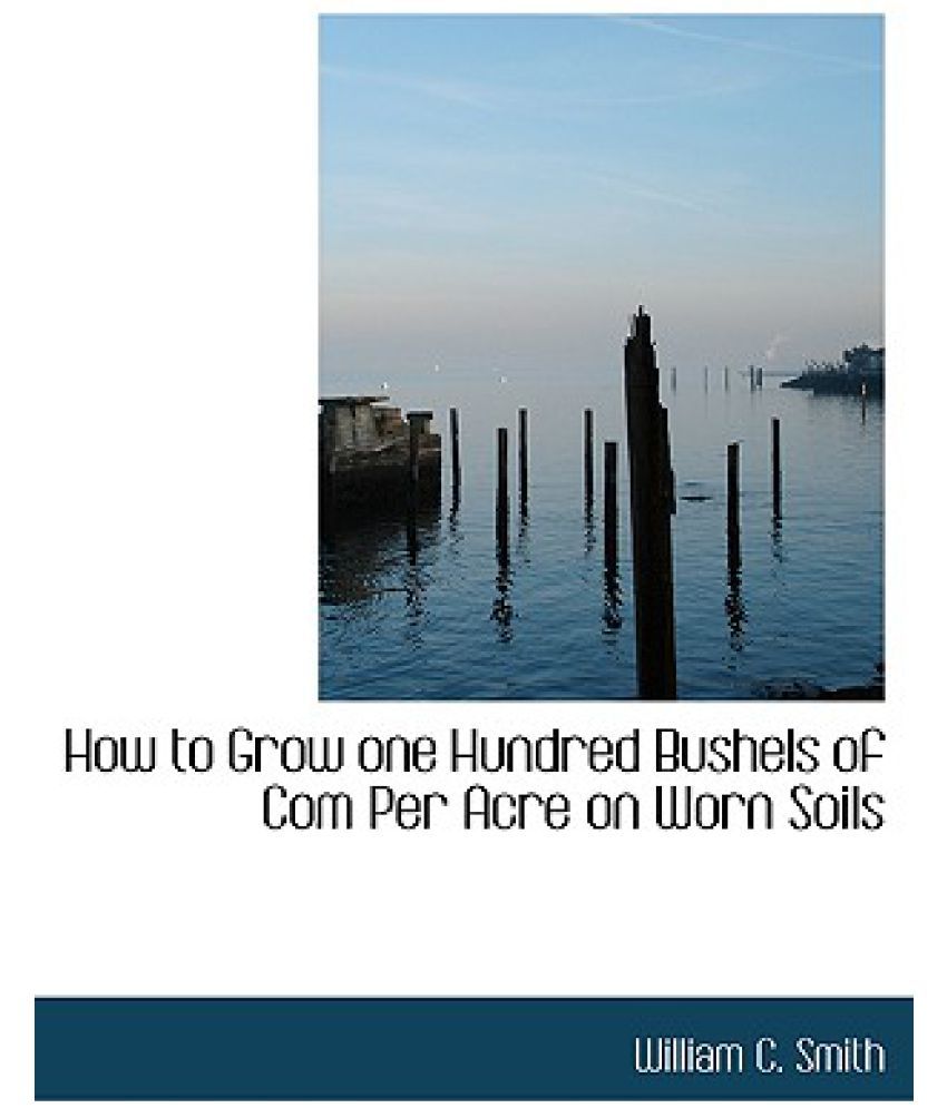 How to Grow One Hundred Bushels of Com Per Acre on Worn Soils Buy How