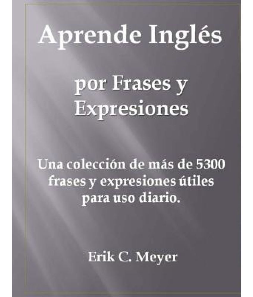 Aprende Ingles Por Frases y Expresiones Una Coleccion de Mas de 5300 Frases y Expresiones Utiles Para USO Diario