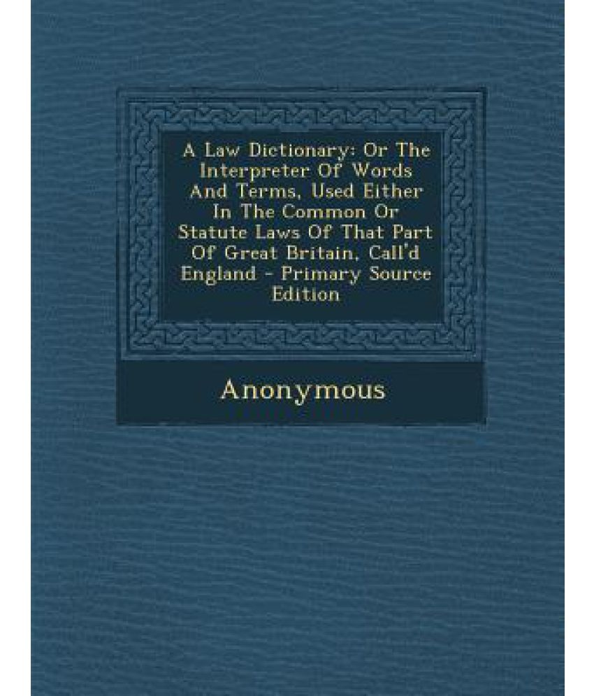 A Law Dictionary Or the Interpreter of Words and Terms, Used Either in