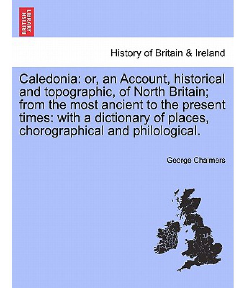 Caledonia Or, an Account, Historical and Topographic, of North Britain