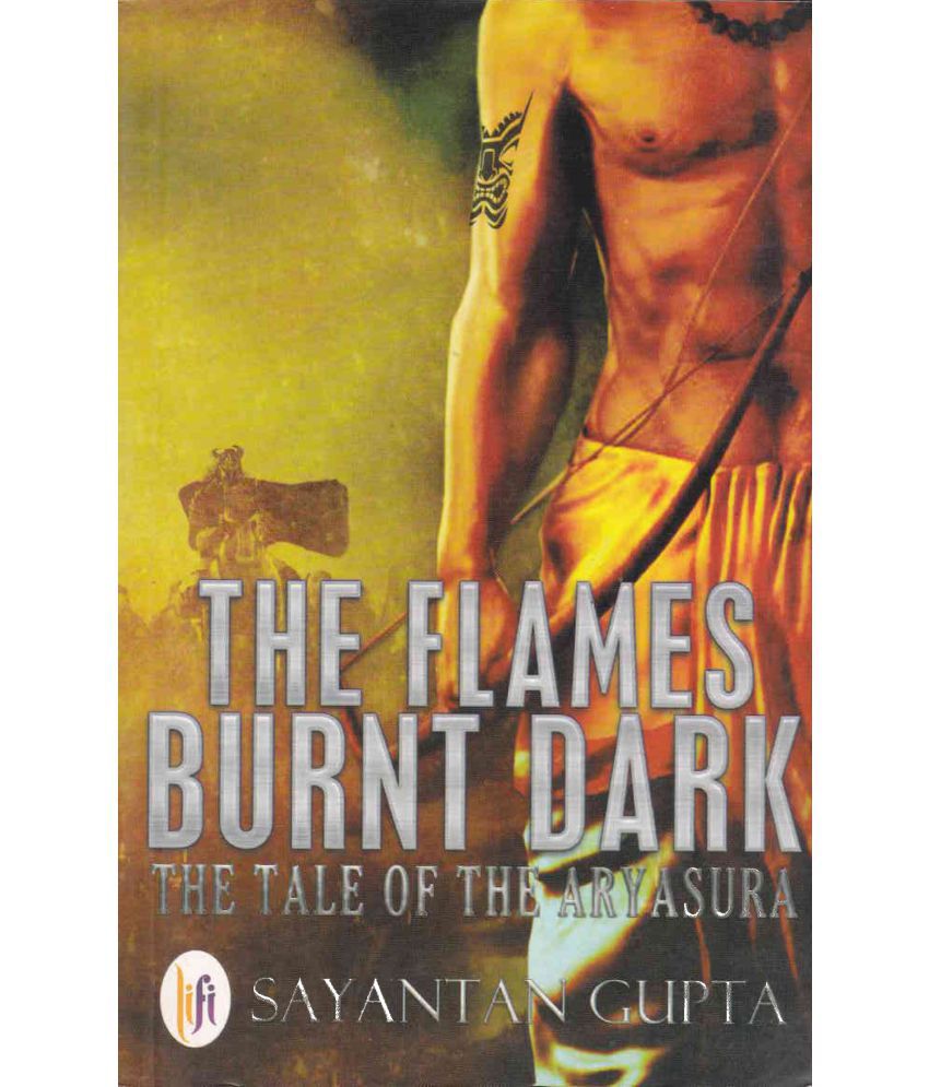     			THE FLAMES BURNT DARK  THE TALE OF THE ARYASURA By SAYANTAN  GUPTA