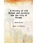 A history of old Bytown and vicinity now the city of Ottawa 1875 [Hardcover]