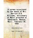 A sermon occasioned by the death of Mrs. Harriet B.H. Williams, missionary at Mosul preached at Auburndale, Newton, Mass., February 28, 18 [Hardcover]