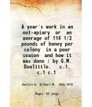 A year's work in an out-apiary Or an average of 114 1/2 pounds of honey per colony in a poor season and how it was done. Volume 1 1908 [Hardcover]