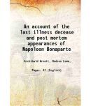 An account of the last illness decease and post mortem appearances of Napoleon Bonaparte 1822 [Hardcover]