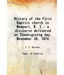 History of the First Baptist church in Newport, R. I. a discourse delivered on Thanksgiving day, November 30, 1876 1876 [Hardcover]