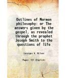 Outlines of Mormon philosophy or The answers given by the gospel, as revealed through the prophet Joseph Smith to the questions of life 19 [Hardcover]