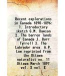 Recent explorations in Canada 1890-1896 litres Introductory sketch G.M. Dawson 2. The barren lands of Canada J. Burr Tyrrell 3. The Labrador a [Hardcover]