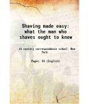 Shaving made easy what the man who shaves ought to know 1905 [Hardcover]