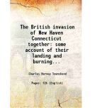 The British invasion of New Haven Connecticut together some account of their landing and burning the towns of Fairfield and Norwalk 1879 [Hardcover]