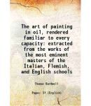 The art of painting in oil, rendered familiar to every capacity extracted from the works of the most eminent masters of the Italian, Flemi [Hardcover]