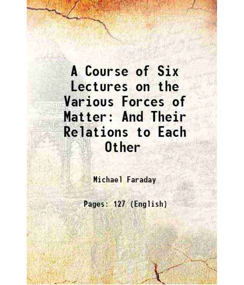     			A Course of Six Lectures on the Various Forces of Matter: And Their Relations to Each Other 1868 [Hardcover]