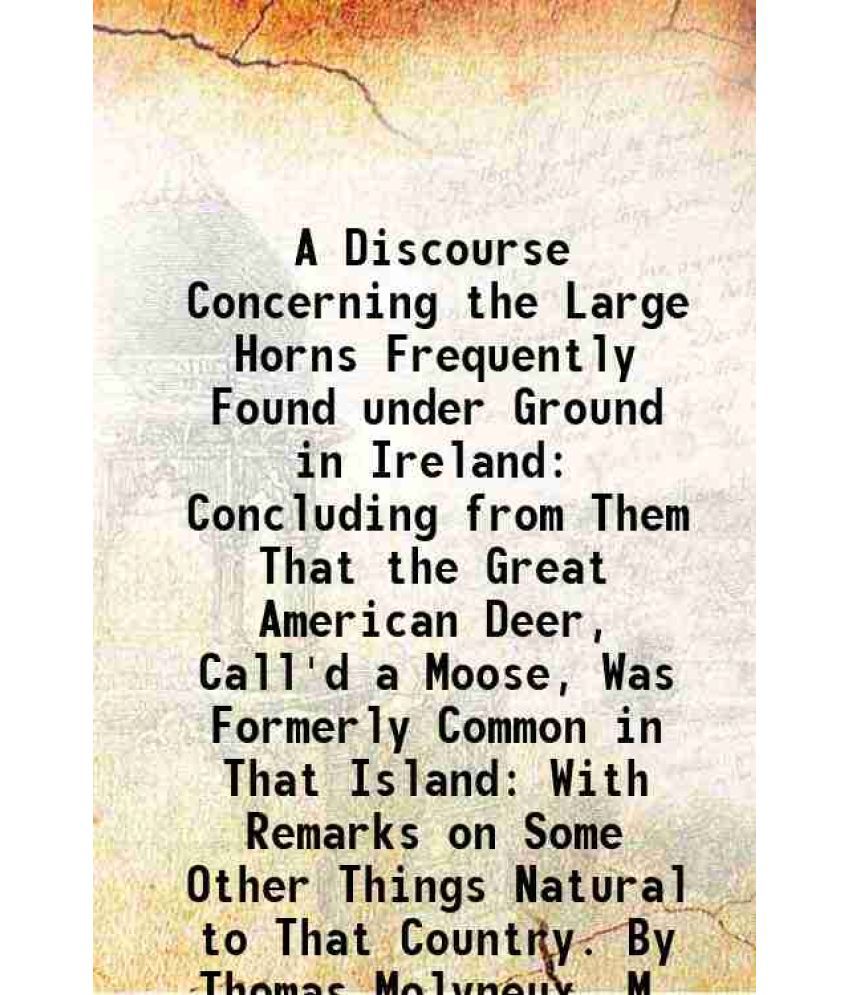     			A Discourse Concerning the Large Horns Frequently Found under Ground in Ireland Concluding from Them That the Great American Deer, Call'd [Hardcover]