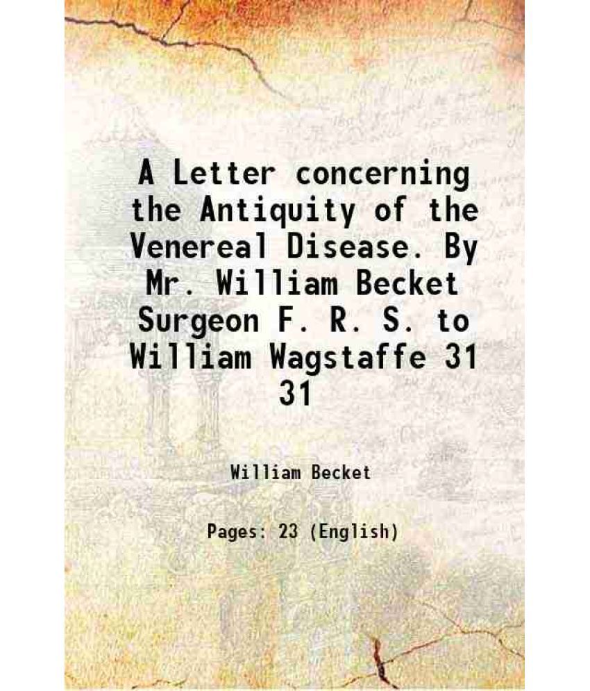     			A Letter concerning the Antiquity of the Venereal Disease. By Mr. William Becket Surgeon F. R. S. to William Wagstaffe Volume 31 1720 [Hardcover]