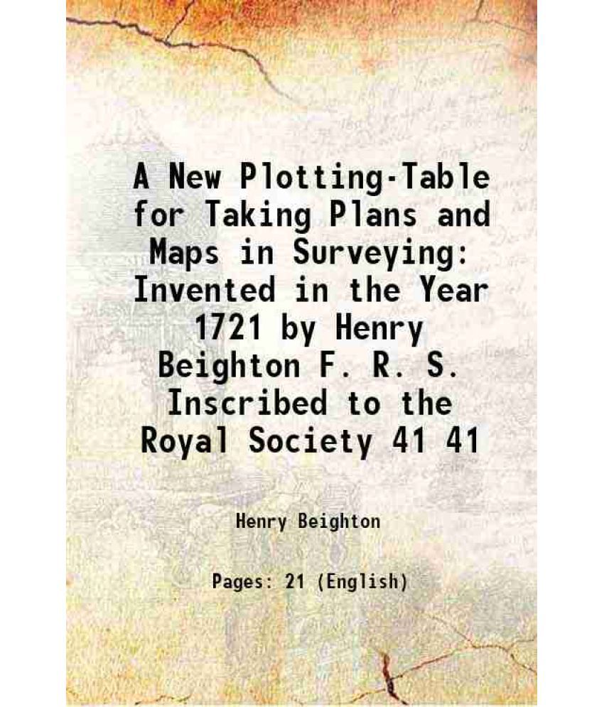     			A New Plotting-Table for Taking Plans and Maps in Surveying Invented in the Year 1721 by Henry Beighton F. R. S. Inscribed to the Royal So [Hardcover]