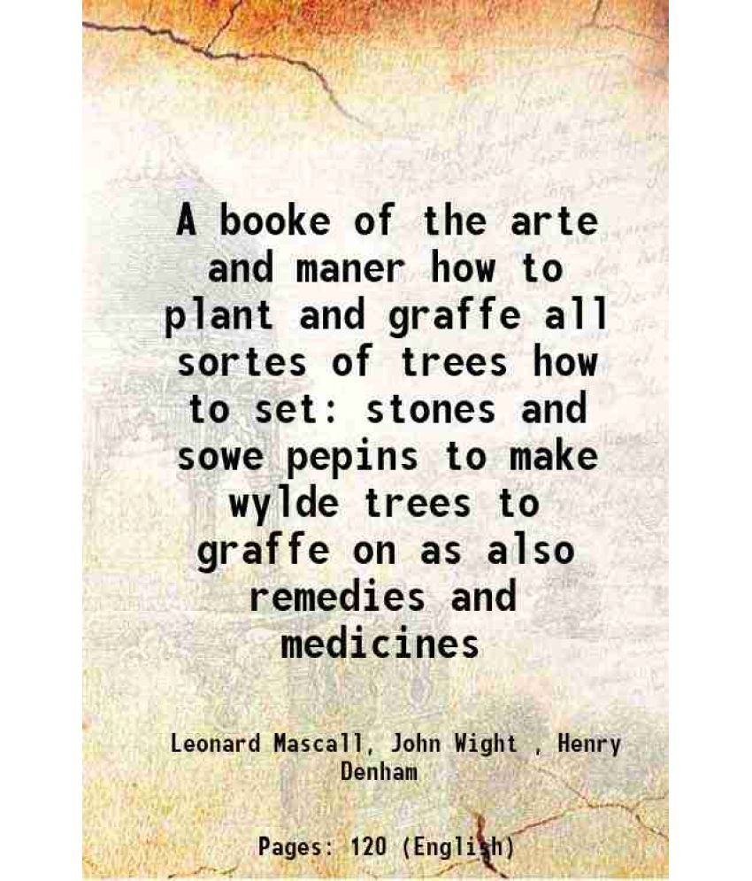     			A booke of the arte and maner how to plant and graffe all sortes of trees how to set stones and sowe pepins to make wylde trees to graffe [Hardcover]