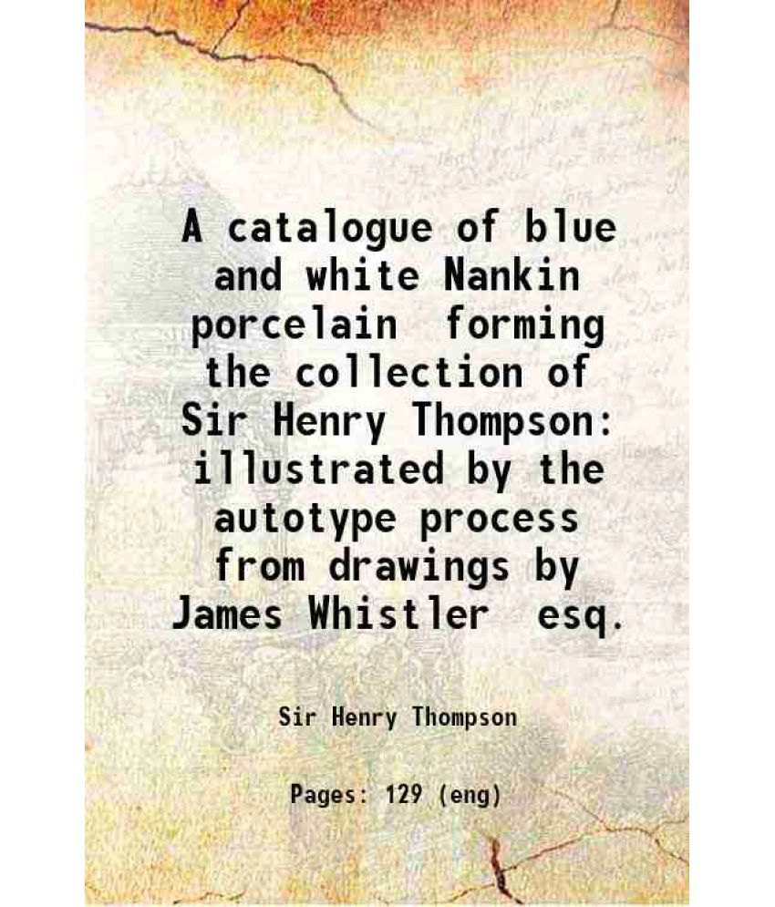     			A catalogue of blue and white Nankin porcelain forming the collection of Sir Henry Thompson illustrated by the autotype process from drawi [Hardcover]