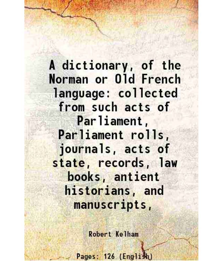     			A dictionary, of the Norman or Old French language collected from such acts of Parliament, Parliament rolls, journals, acts of state, reco [Hardcover]