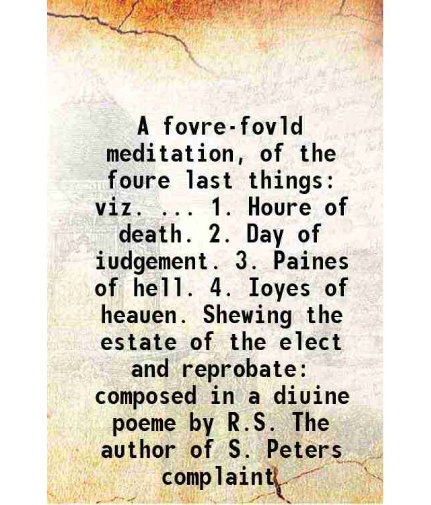     			A fovre-fovld meditation, of the foure last things: viz. ... 1. Houre of death. 2. Day of iudgement. 3. Paines of hell. 4. Ioyes of heauen [Hardcover]