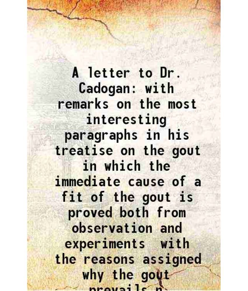     			A letter to Dr. Cadogan with remarks on the most interesting paragraphs in his treatise on the gout in which the immediate cause of a fit [Hardcover]