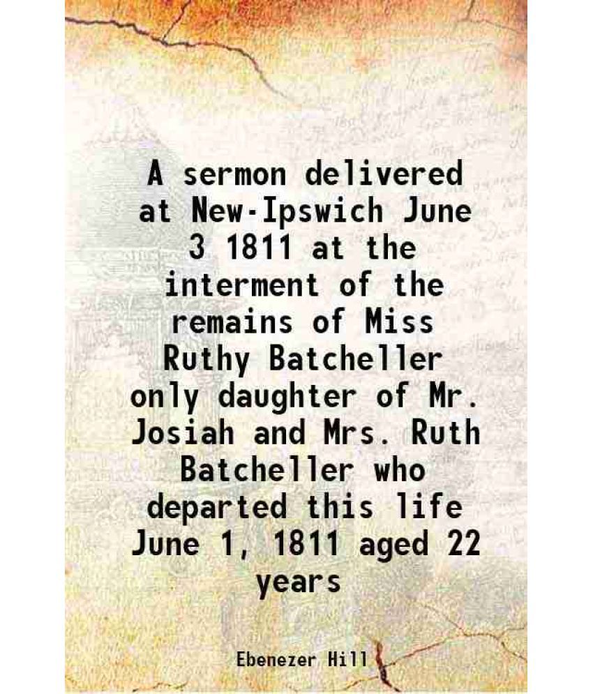     			A sermon delivered at New-Ipswich June 3 1811 at the interment of the remains of Miss Ruthy Batcheller only daughter of Mr. Josiah and Mrs [Hardcover]