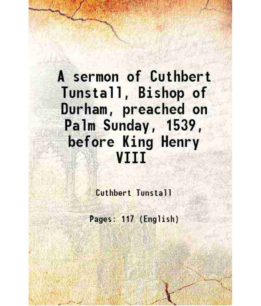     			A sermon of Cuthbert Tunstall, Bishop of Durham, preached on Palm Sunday, 1539, before King Henry VIII 1823 [Hardcover]