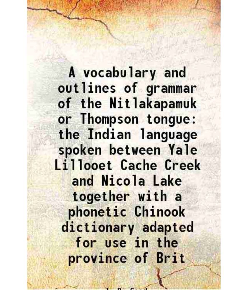     			A vocabulary and outlines of grammar of the Nitlakapamuk or Thompson tongue the Indian language spoken between Yale Lillooet Cache Creek a [Hardcover]