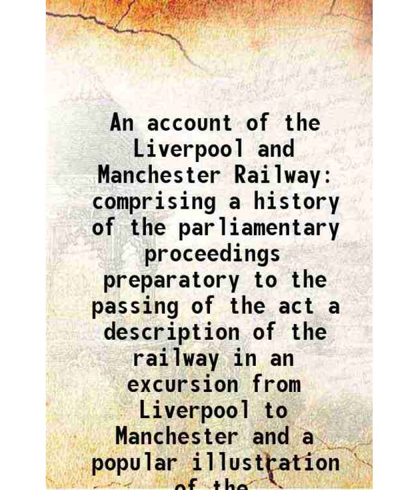     			An account of the Liverpool and Manchester Railway comprising a history of the parliamentary proceedings preparatory to the passing of the [Hardcover]