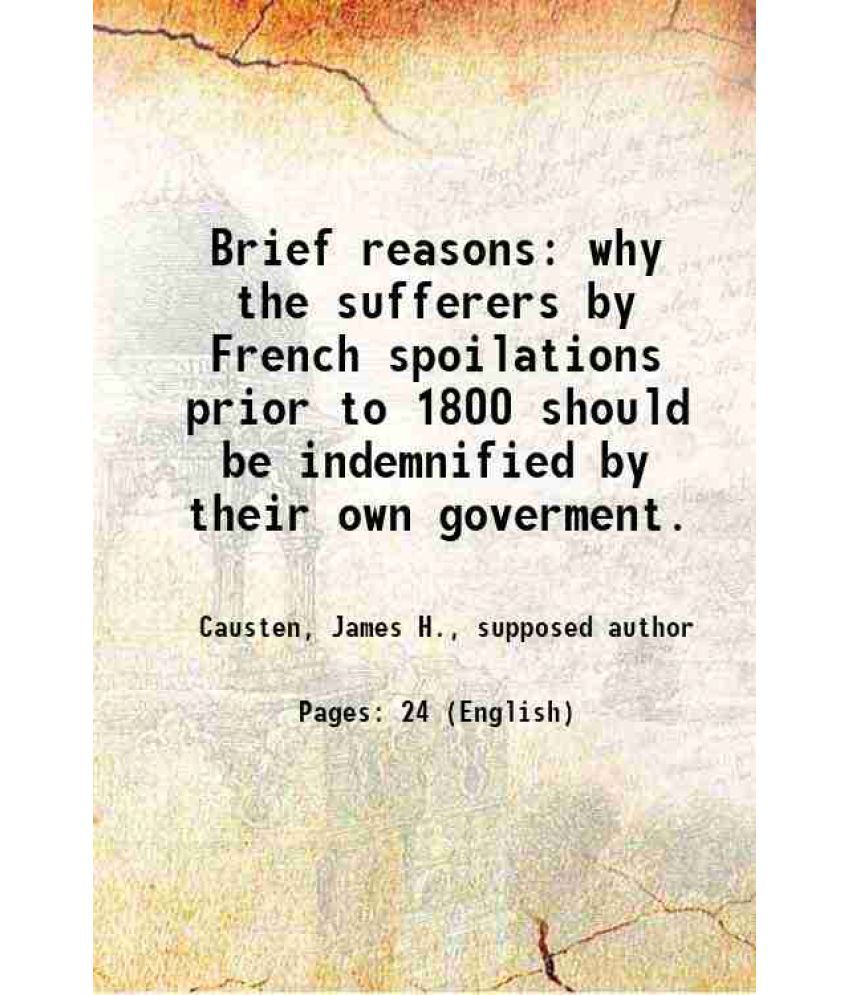    			Brief reasons why the sufferers by French spoilations prior to 1800 should be indemnified by their own goverment. [Hardcover]