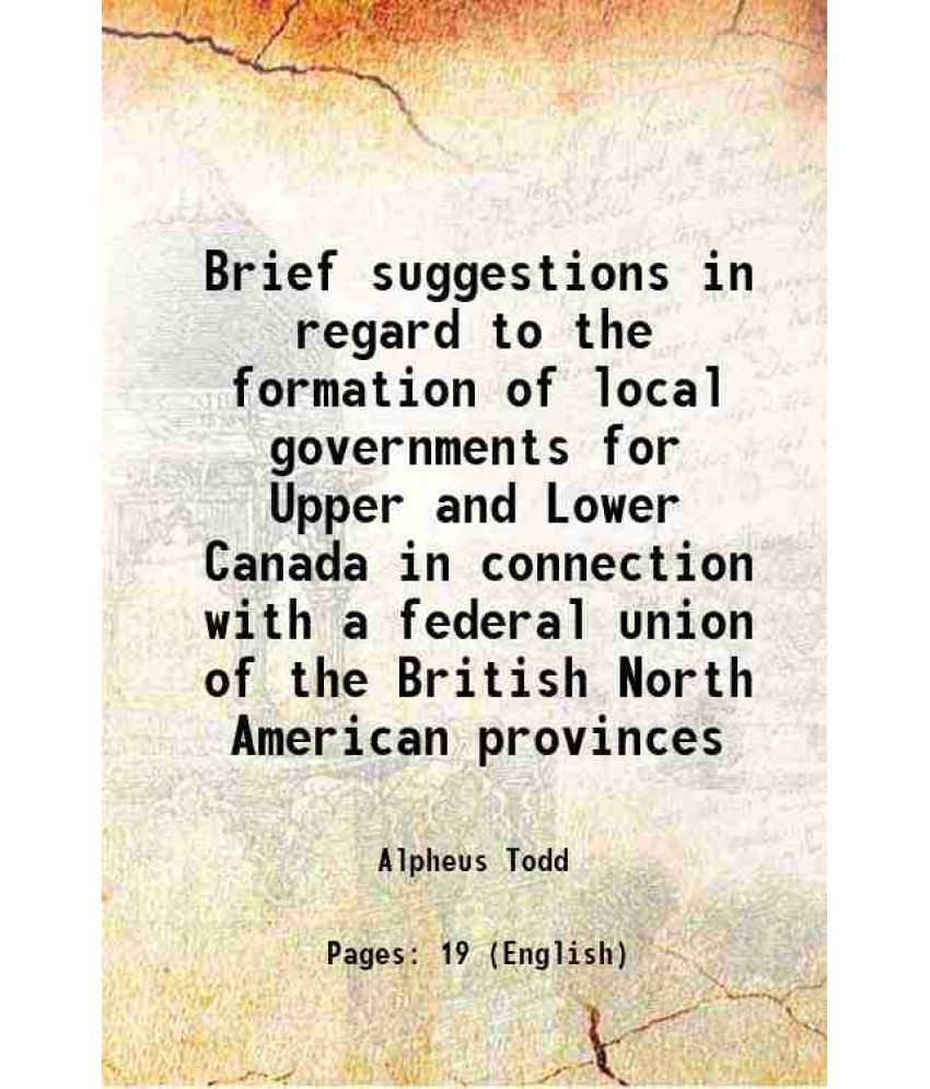     			Brief suggestions in regard to the formation of local governments for Upper and Lower Canada in connection with a federal union of the Bri [Hardcover]