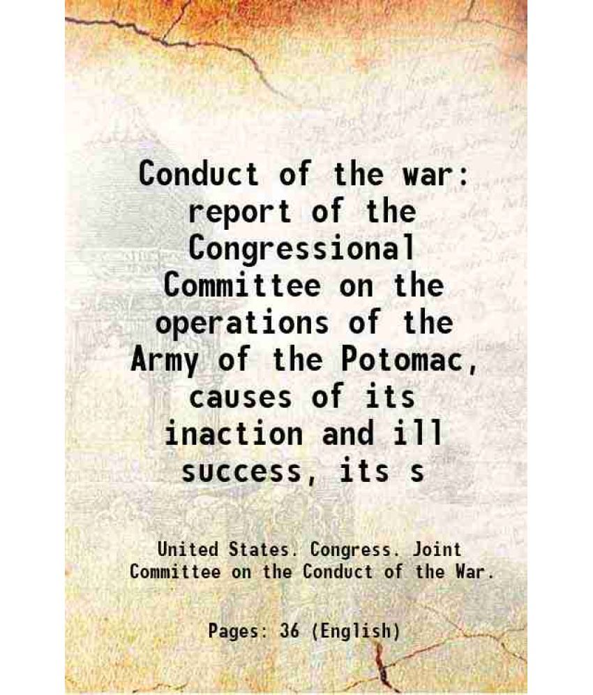     			Conduct of the war report of the Congressional Committee on the operations of the Army of the Potomac, causes of its inaction and ill succ [Hardcover]