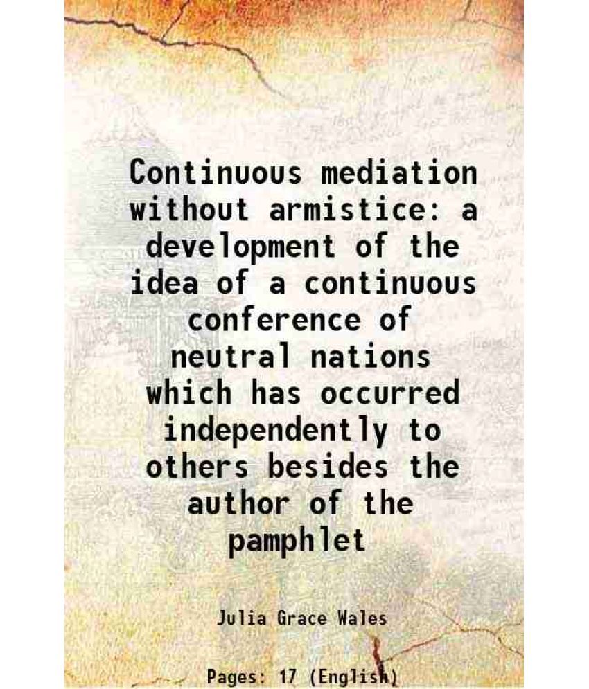     			Continuous mediation without armistice a development of the idea of a continuous conference of neutral nations which has occurred independ [Hardcover]