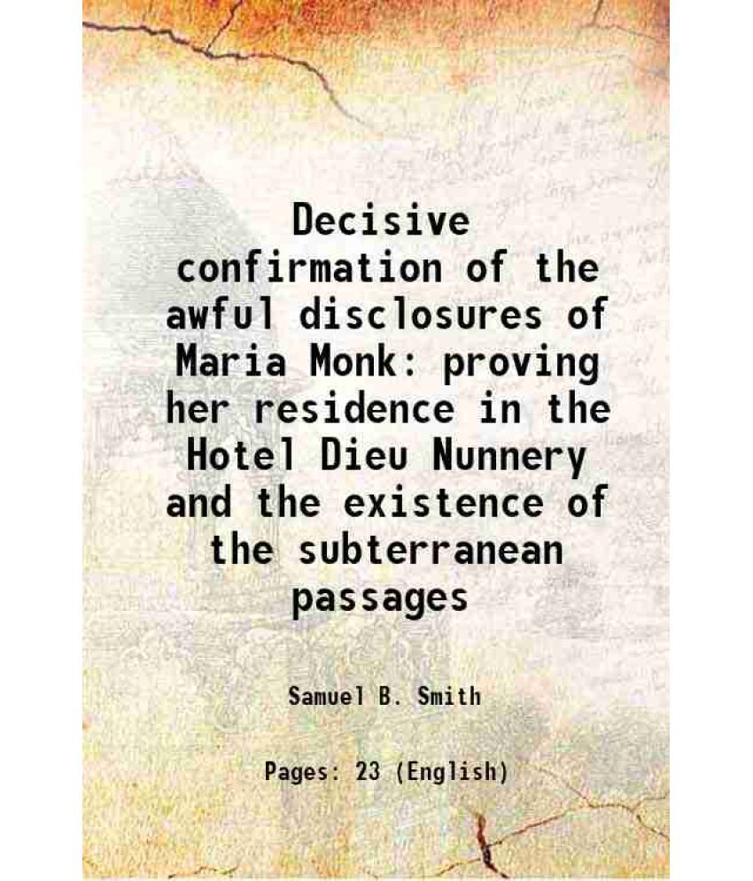     			Decisive confirmation of the awful disclosures of Maria Monk proving her residence in the Hotel Dieu Nunnery and the existence of the subt [Hardcover]