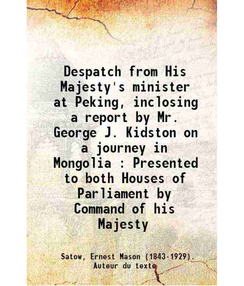     			Despatch from His Majesty's minister at Peking, inclosing a report by Mr. George J. Kidston on a journey in Mongolia : Presented to both H [Hardcover]