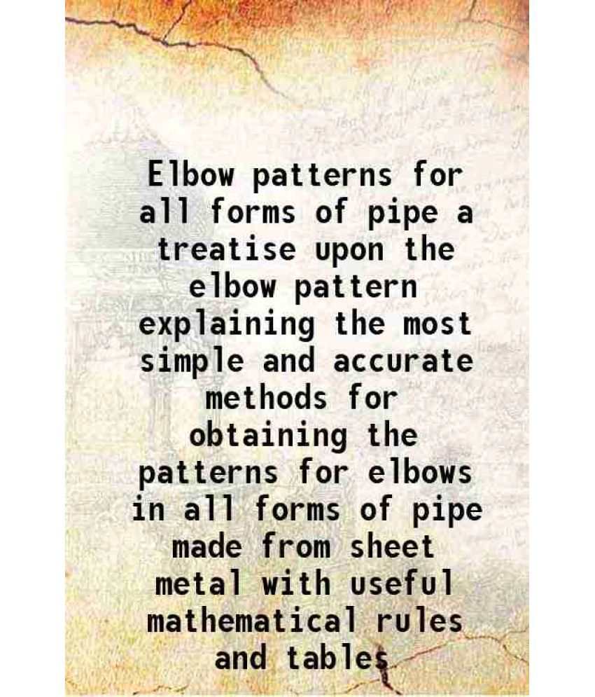     			Elbow patterns for all forms of pipe a treatise upon the elbow pattern explaining the most simple and accurate methods for obtaining the p [Hardcover]