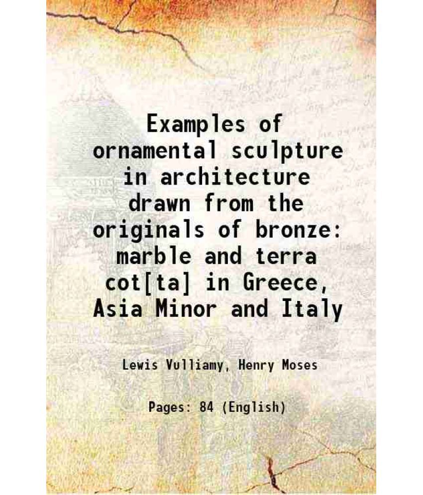     			Examples of ornamental sculpture in architecture drawn from the originals of bronze marble and terra cot[ta] in Greece, Asia Minor and Ita [Hardcover]