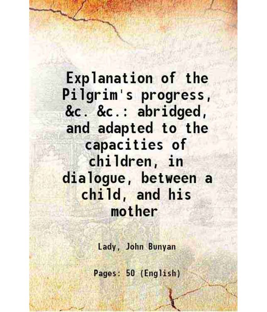     			Explanation of the Pilgrim's progress, &c. &c. abridged, and adapted to the capacities of children, in dialogue, between a child, and his [Hardcover]