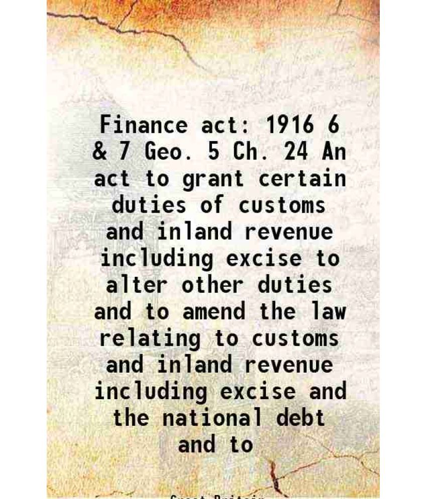     			Finance act 1916 6 & 7 Geo. 5 Ch. 24 An act to grant certain duties of customs and inland revenue including excise to alter other duties a [Hardcover]