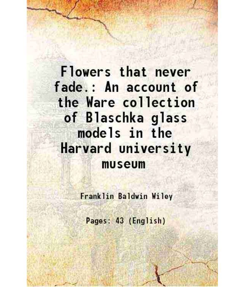     			Flowers that never fade. An account of the Ware collection of Blaschka glass models in the Harvard university museum 1897 [Hardcover]