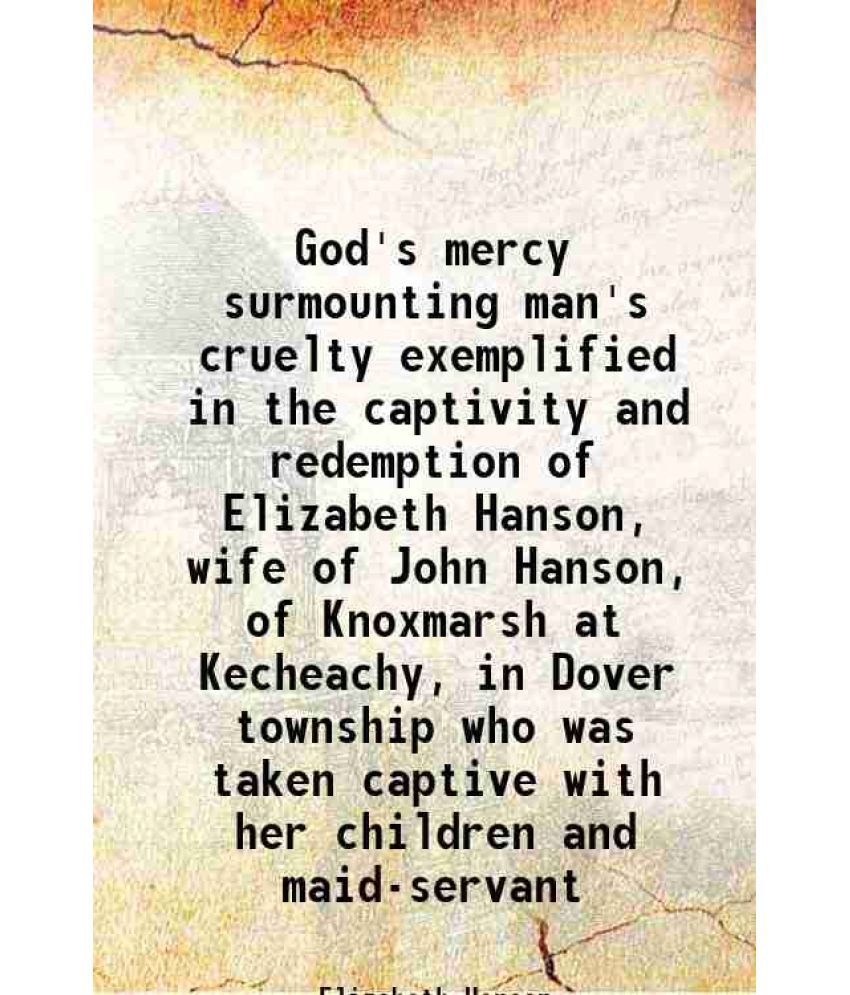     			God's mercy surmounting man's cruelty exemplified in the captivity and redemption of Elizabeth Hanson, wife of John Hanson, of Knoxmarsh a [Hardcover]