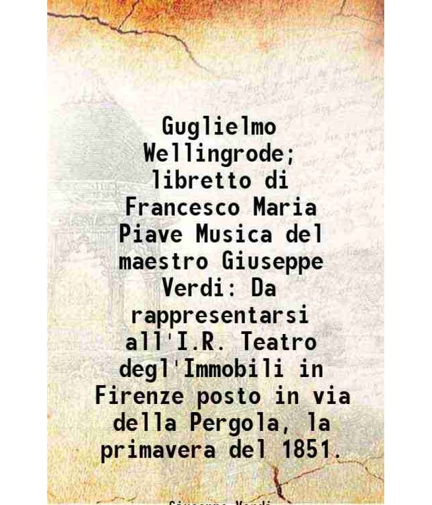     			Guglielmo Wellingrode; libretto di Francesco Maria Piave Musica del maestro Giuseppe Verdi Da rappresentarsi all'I.R. Teatro degl'Immobili [Hardcover]