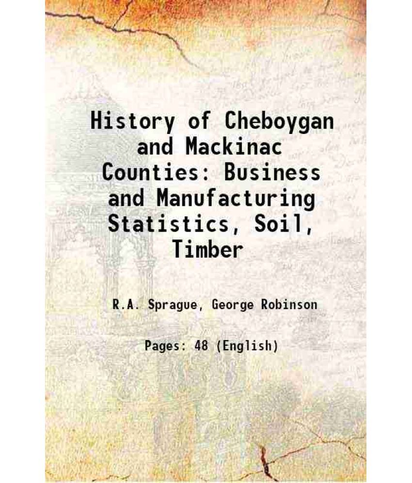     			History of Cheboygan and Mackinac Counties Business and Manufacturing Statistics, Soil, Timber 1873 [Hardcover]