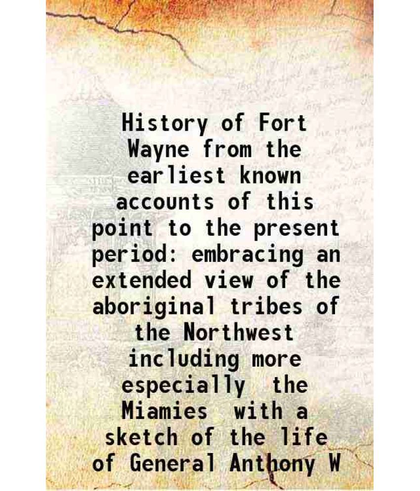     			History of Fort Wayne from the earliest known accounts of this point to the present period embracing an extended view of the aboriginal tr [Hardcover]