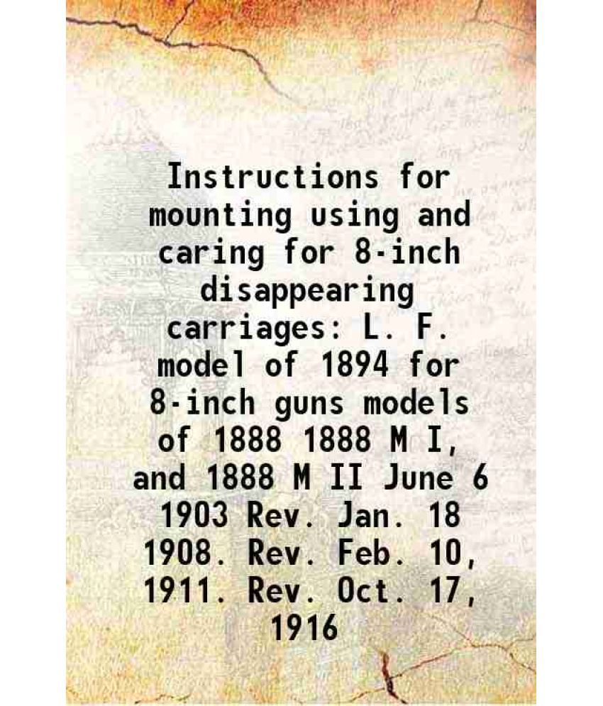     			Instructions for mounting using and caring for 8-inch disappearing carriages L. F. model of 1894 for 8-inch guns models of 1888 1888 M I, [Hardcover]
