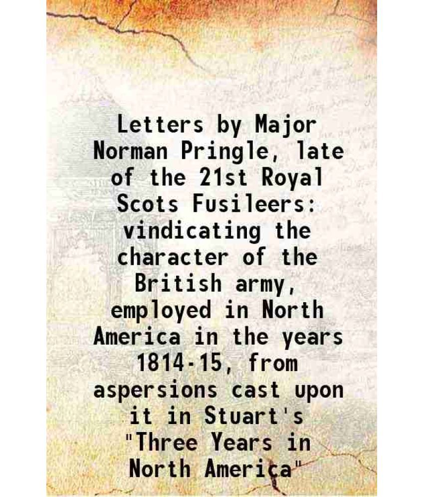    			Letters by Major Norman Pringle, late of the 21st Royal Scots Fusileers vindicating the character of the British army, employed in North A [Hardcover]